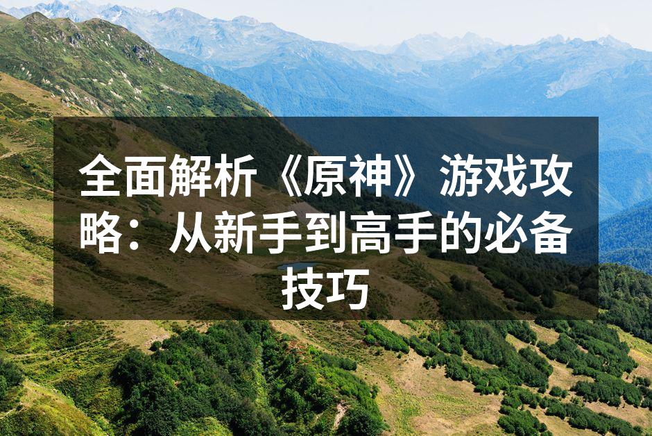 全面解析《原神》游戏攻略：从新手到高手的